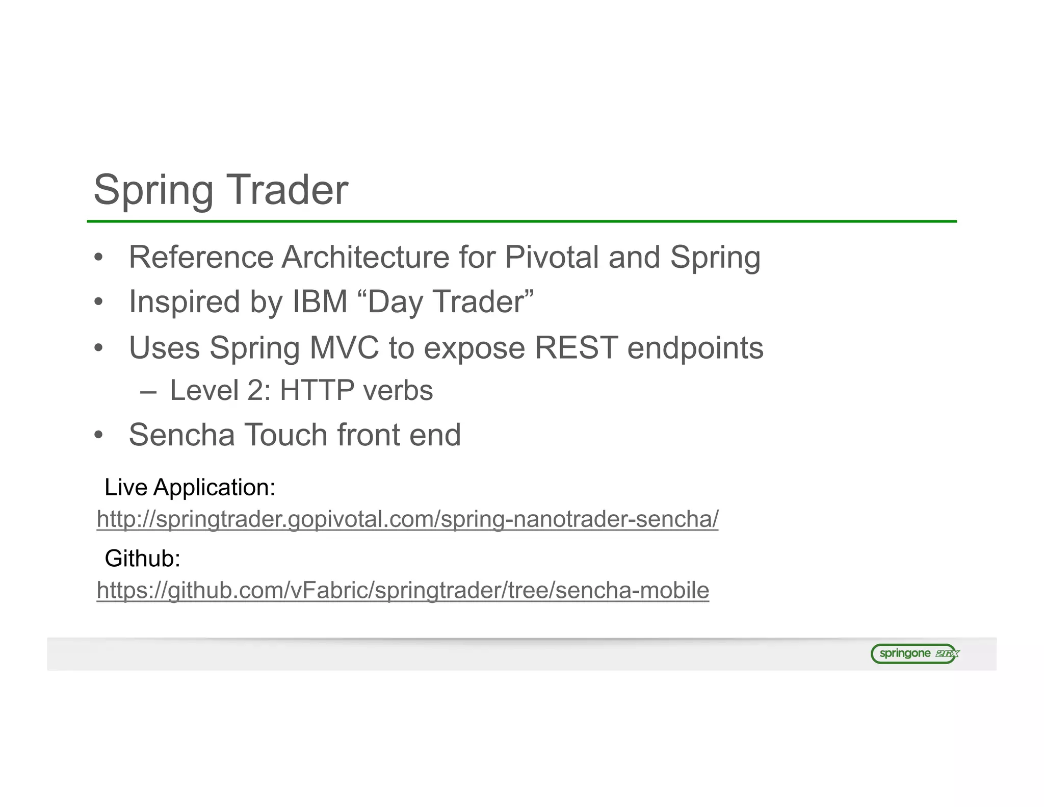 Spring Trader
•  Reference Architecture for Pivotal and Spring
•  Inspired by IBM “Day Trader”
•  Uses Spring MVC to expose REST endpoints
–  Level 2: HTTP verbs
•  Sencha Touch front end
http://springtrader.gopivotal.com/spring-nanotrader-sencha/
https://github.com/vFabric/springtrader/tree/sencha-mobile
Github:
Live Application:
 
