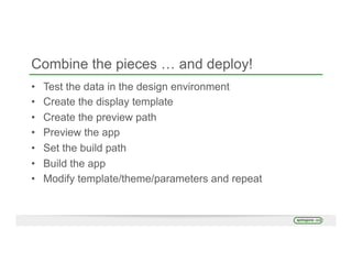 Combine the pieces … and deploy!
•  Test the data in the design environment
•  Create the display template
•  Create the preview path
•  Preview the app
•  Set the build path
•  Build the app
•  Modify template/theme/parameters and repeat
 