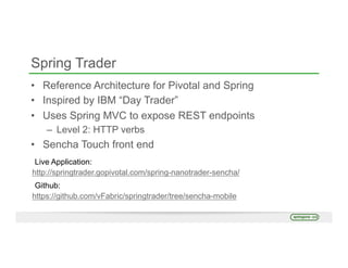 Spring Trader
•  Reference Architecture for Pivotal and Spring
•  Inspired by IBM “Day Trader”
•  Uses Spring MVC to expose REST endpoints
–  Level 2: HTTP verbs
•  Sencha Touch front end
http://springtrader.gopivotal.com/spring-nanotrader-sencha/
https://github.com/vFabric/springtrader/tree/sencha-mobile
Github:
Live Application:
 