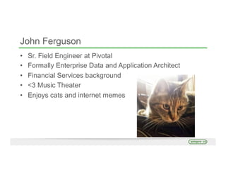 John Ferguson
•  Sr. Field Engineer at Pivotal
•  Formally Enterprise Data and Application Architect
•  Financial Services background
•  <3 Music Theater
•  Enjoys cats and internet memes
 