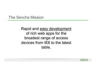 The Sencha Mission
Rapid and easy development
of rich web apps for the
broadest range of access
devices from IE6 to the latest
table.
 