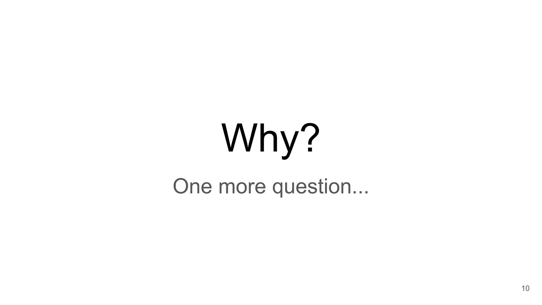 Why?
10
One more question...
 