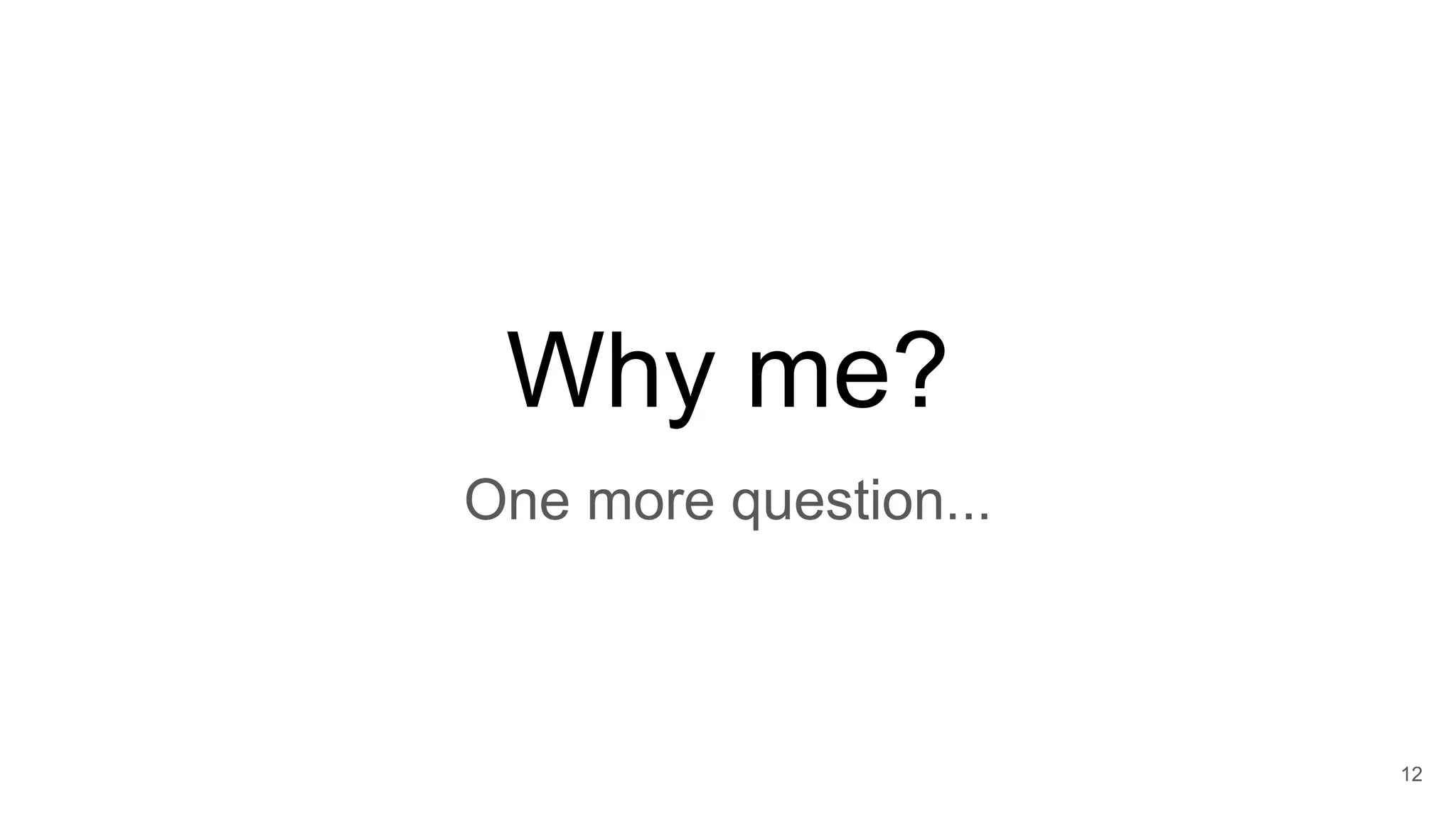 Why me?
12
One more question...
 