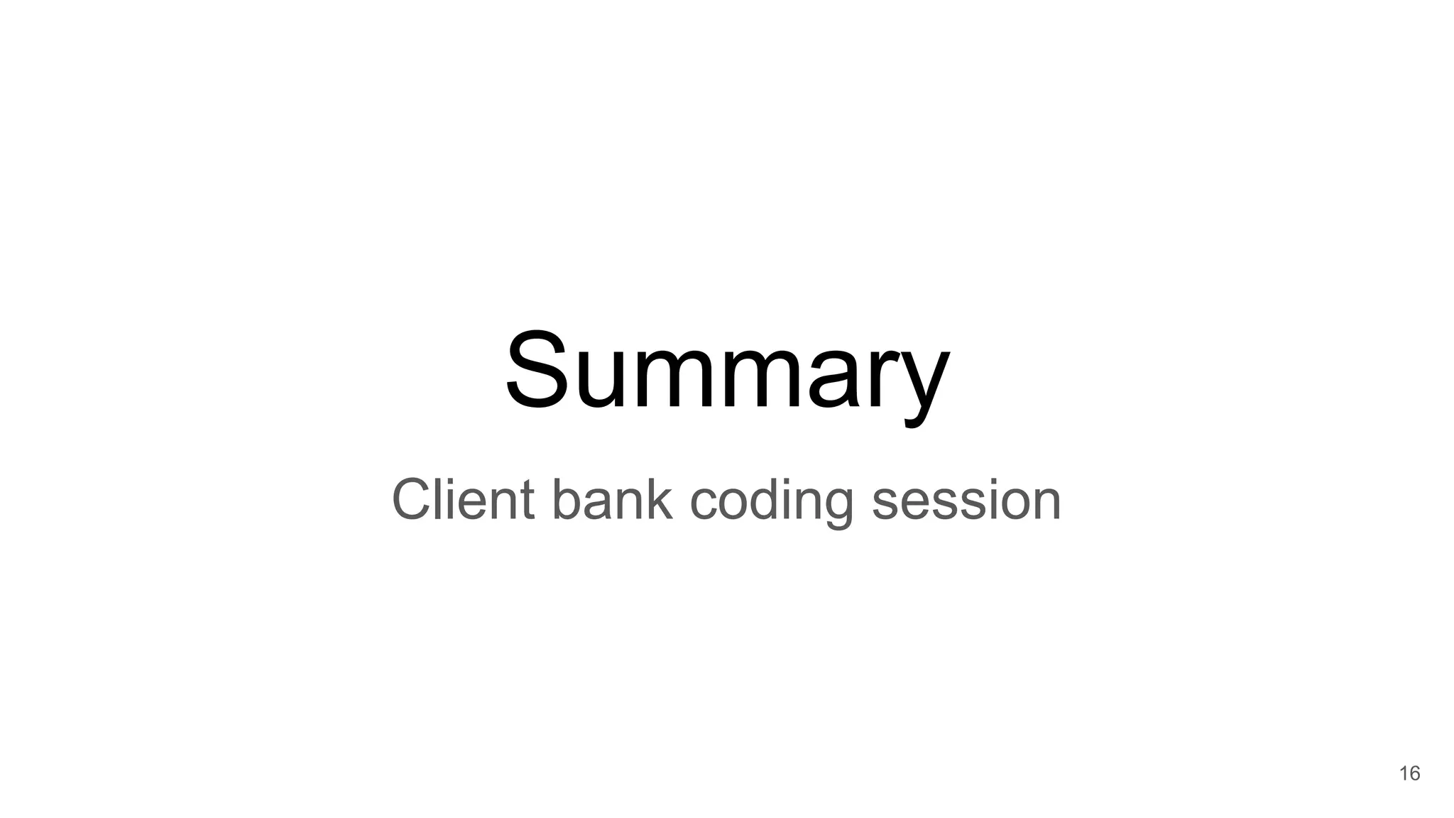 16
Summary
Client bank coding session
 