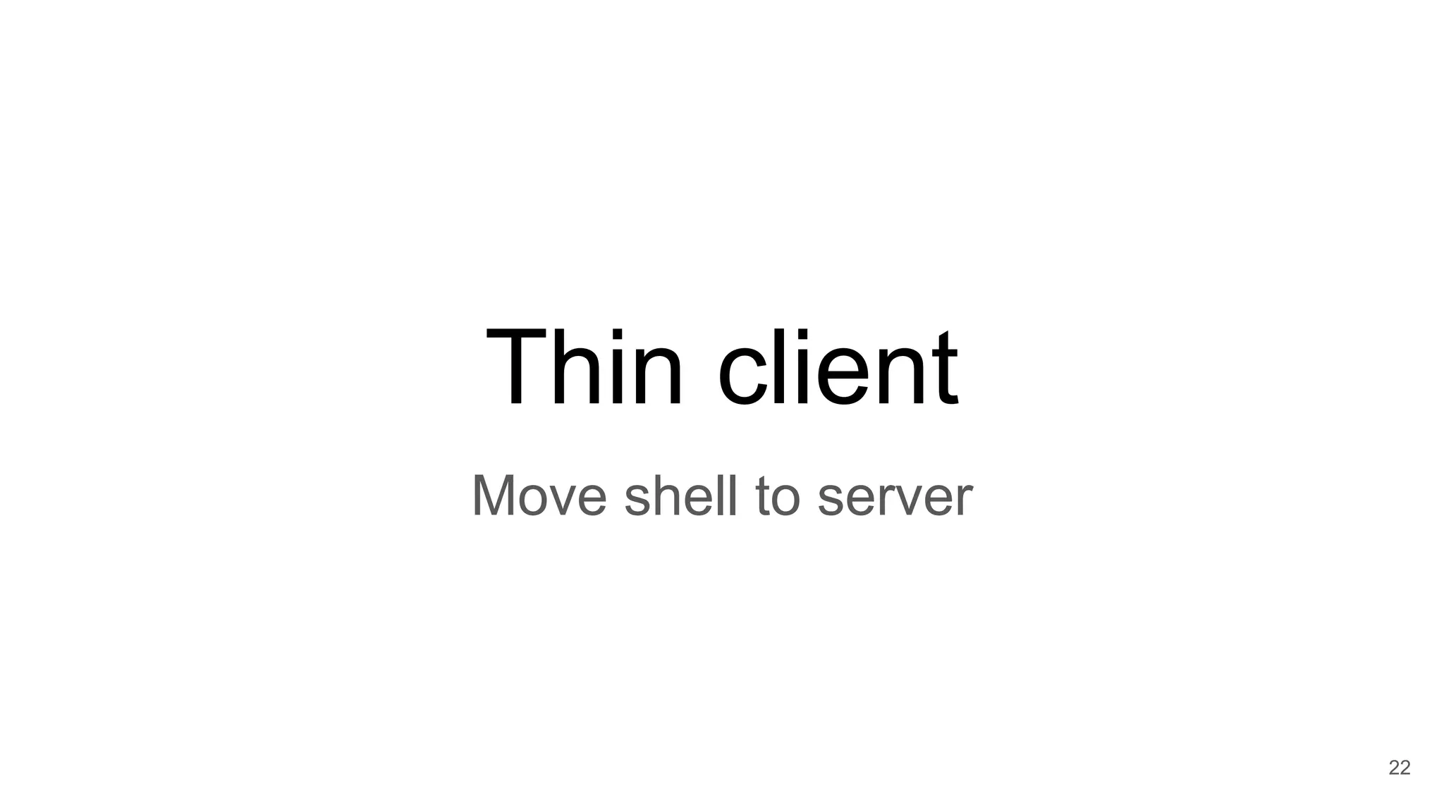 22
Thin client
Move shell to server
 