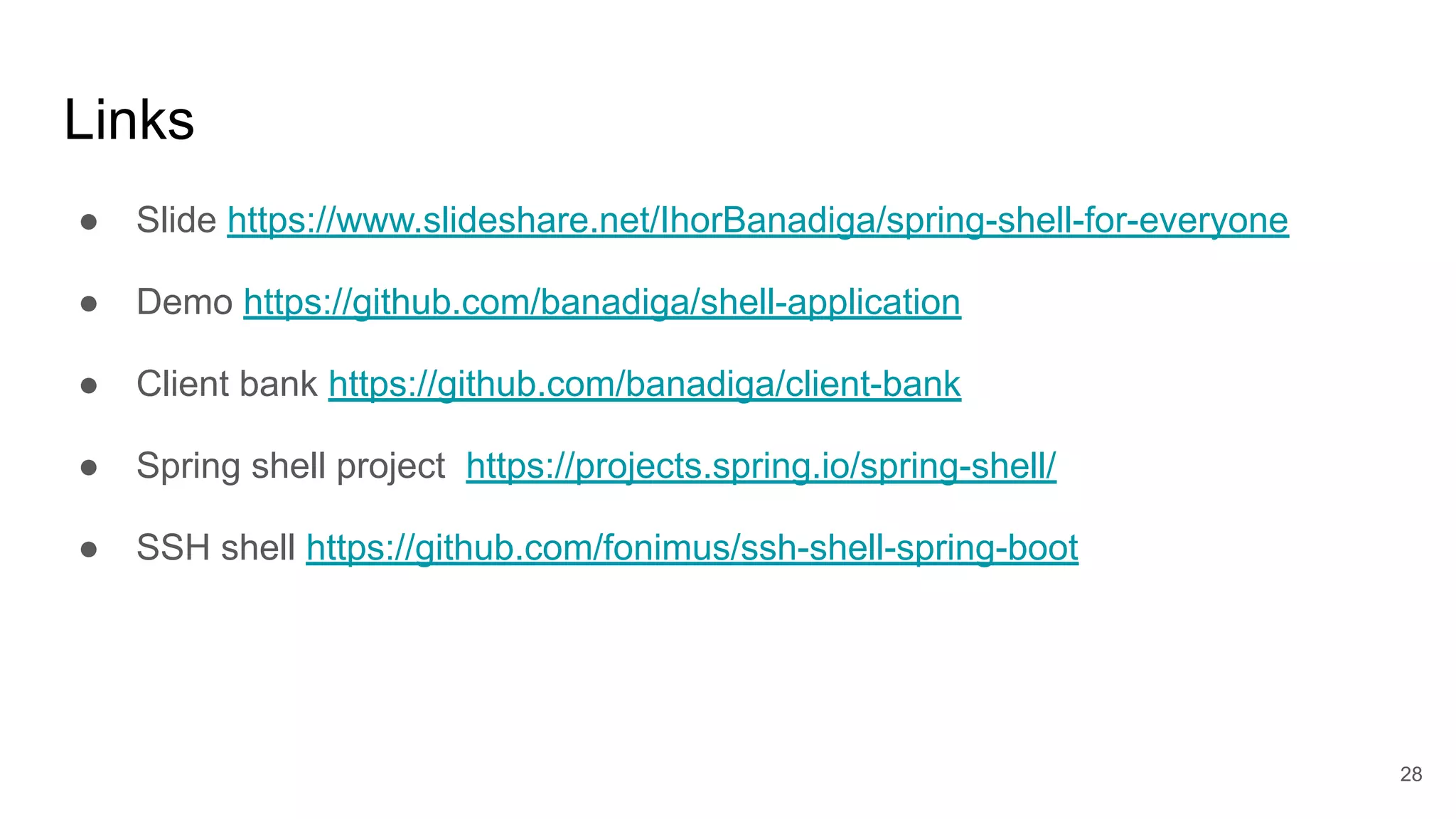 Links
28
● Slide https://www.slideshare.net/IhorBanadiga/spring-shell-for-everyone
● Demo https://github.com/banadiga/shell-application
● Client bank https://github.com/banadiga/client-bank
● Spring shell project https://projects.spring.io/spring-shell/
● SSH shell https://github.com/fonimus/ssh-shell-spring-boot
 