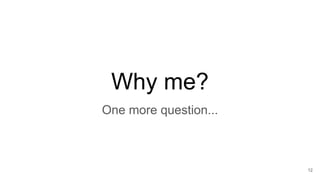 Why me?
12
One more question...
 