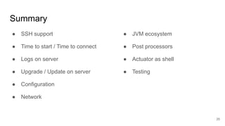 Summary
● SSH support
● Time to start / Time to connect
● Logs on server
● Upgrade / Update on server
● Configuration
● Network
25
● JVM ecosystem
● Post processors
● Actuator as shell
● Testing
 