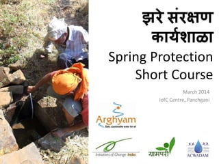 झरे संरक्षण
कार्यशाळा
Spring Protection
Short Course
March 2014
IofC Centre, Panchgani
 