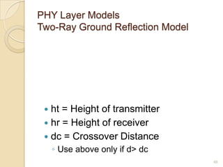 PHY Layer Models
Two-Ray Ground Reflection Model
 ht = Height of transmitter
 hr = Height of receiver
 dc = Crossover Distance
◦ Use above only if d> dc
48
 