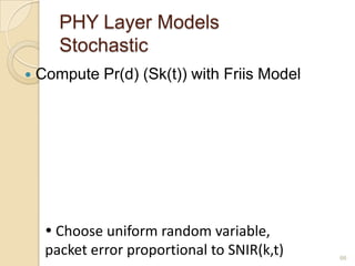 PHY Layer Models
Stochastic
 Compute Pr(d) (Sk(t)) with Friis Model
 Choose uniform random variable,
packet error proportional to SNIR(k,t) 66
 