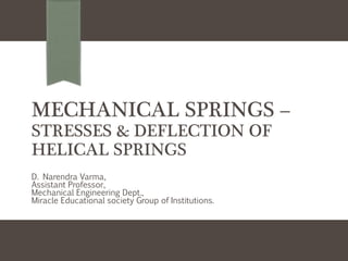 MECHANICAL SPRINGS –
STRESSES & DEFLECTION OF
HELICAL SPRINGS
D. Narendra Varma,
Assistant Professor,
Mechanical Engineering Dept.,
Miracle Educational society Group of Institutions.
 