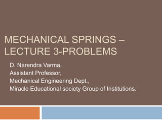 MECHANICAL SPRINGS –
LECTURE 3-PROBLEMS
D. Narendra Varma,
Assistant Professor,
Mechanical Engineering Dept.,
Miracle Educational society Group of Institutions.
 