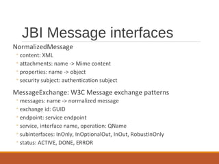 JBI Message interfaces
NormalizedMessage

◦ content: XML
◦ attachments: name -> Mime content
◦ properties: name -> object
...