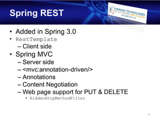 Spring REST

• Added in Spring 3.0
• RestTemplate
  – Client side
• Spring MVC
  – Server side
  – <mvc:annotation-driven/>
  – Annotations
  – Content Negotiation
  – Web page support for PUT & DELETE
     • HiddenHttpMethodFilter


                                        11
 