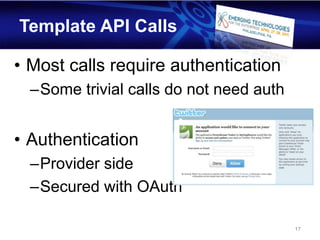 Template API Calls

• Most calls require authentication
  –Some trivial calls do not need auth


• Authentication
  –Provider side
  –Secured with OAuth

                                         17
 