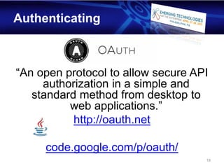 Authenticating



“An open protocol to allow secure API
     authorization in a simple and
   standard method from desktop to
          web applications.”
           http://oauth.net

     code.google.com/p/oauth/
                                    18
 