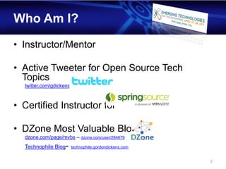 Who Am I?

• Instructor/Mentor

• Active Tweeter for Open Source Tech
  Topics
  twitter.com/gdickens



• Certified Instructor for

• DZone Most Valuable Blogger
  dzone.com/page/mvbs – dzone.com/user/284679
  Technophile Blog   - technophile.gordondickens.com
                                                       2
 