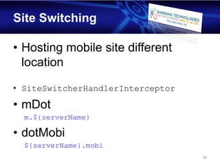 Site Switching

• Hosting mobile site different
  location

• SiteSwitcherHandlerInterceptor

• mDot
  m.${serverName}

• dotMobi
  ${serverName}.mobi
                                   39
 