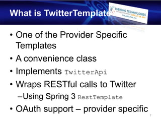 What is TwitterTemplate?

• One of the Provider Specific
  Templates
• A convenience class
• Implements TwitterApi
• Wraps RESTful calls to Twitter
  –Using Spring 3 RestTemplate
• OAuth support – provider specific
                                      7
 