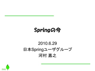 Springの今

     2010.6.29
日本Springユーザグループ
     河村 嘉之
 