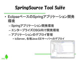 SpringSource Tool Suite
• EclipseベースのSpringアプリケーション開発
  環境
 – Springアプリケーション開発環境
 – エンタープライズOSGi向け開発環境
 – アプリケーションのデプロイ管理
...