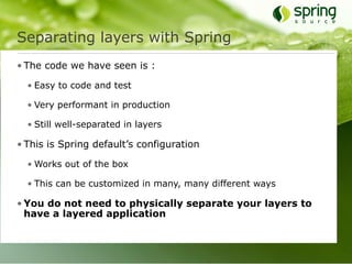 Separating layers with Spring
• The code we have seen is :

  • Easy to code and test

  • Very performant in production

  • Still well-separated in layers

• This is Spring default’s configuration

  • Works out of the box

  • This can be customized in many, many different ways

• You do not need to physically separate your layers to
  have a layered application
 