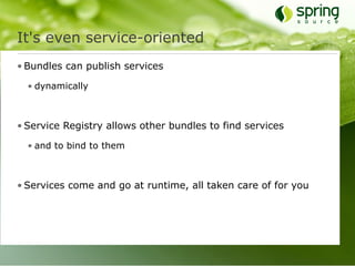 It's even service-oriented
• Bundles can publish services

  • dynamically



• Service Registry allows other bundles to find services

  • and to bind to them



• Services come and go at runtime, all taken care of for you
 