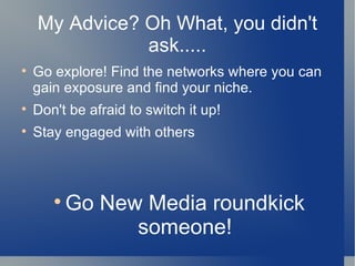My Advice? Oh What, you didn't ask..... Go explore! Find the networks where you can gain exposure and find your niche. Don't be afraid to switch it up! Stay engaged with others  Go New Media roundkick someone! 