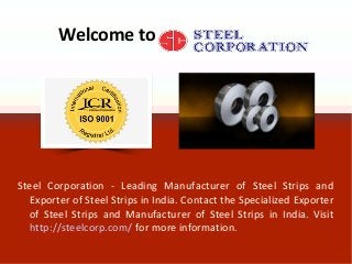 Welcome to 
Steel Corporation - Leading Manufacturer of Steel Strips and 
Exporter of Steel Strips in India. Contact the Specialized Exporter 
of Steel Strips and Manufacturer of Steel Strips in India. Visit 
http://steelcorp.com/ for more information. 
 