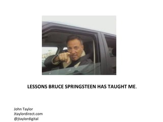 LESSONS	
  BRUCE	
  SPRINGSTEEN	
  HAS	
  TAUGHT	
  ME.	
  
John	
  Taylor	
  
Jtaylordirect.com	
  
@jtaylordigital	
  
 