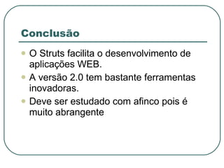 Conclusão O Struts facilita o desenvolvimento de aplicações WEB. A versão 2.0 tem bastante ferramentas inovadoras. Deve ser estudado com afinco pois é muito abrangente 