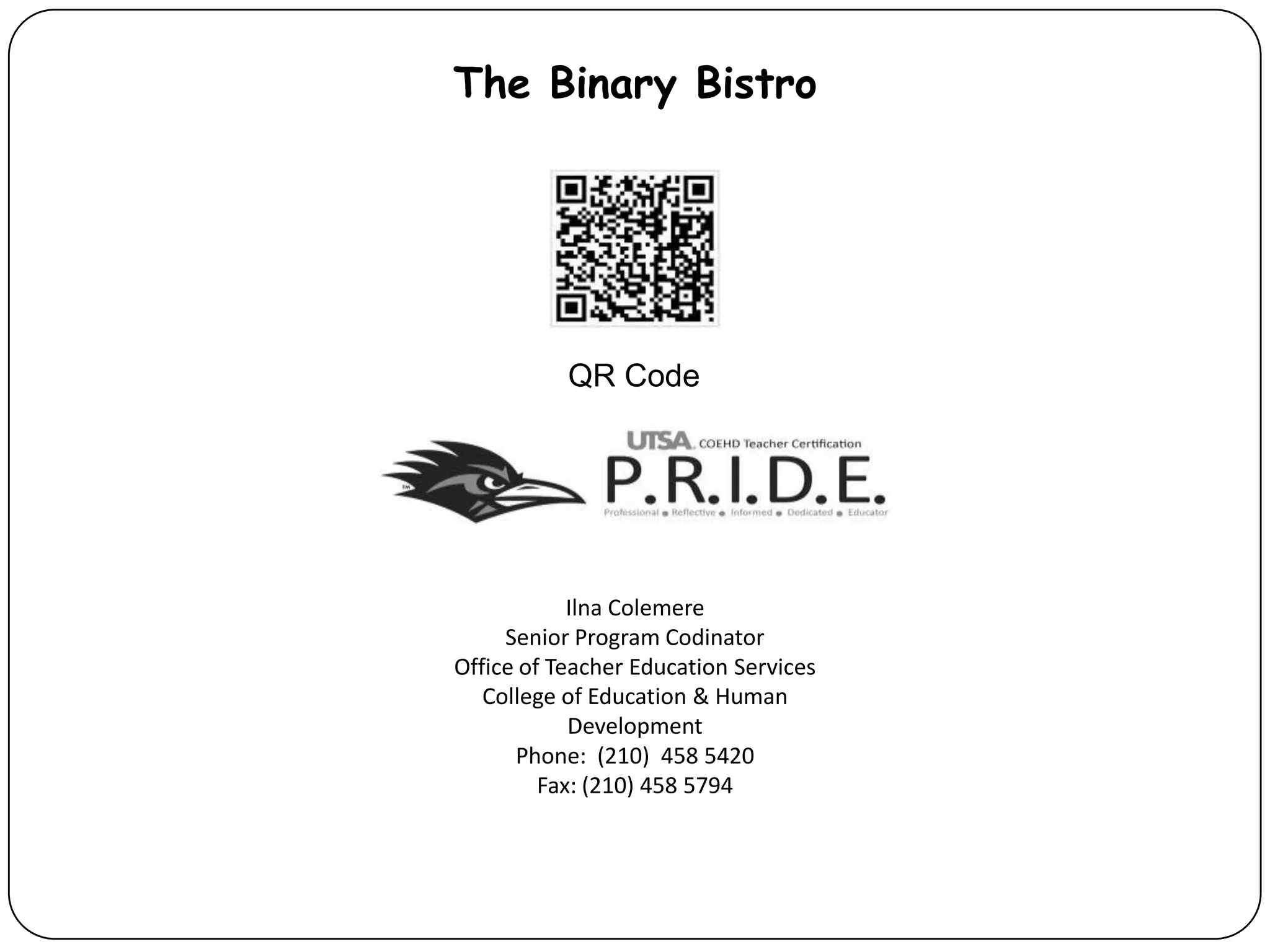 The Binary BistroQR CodeIlnaColemereSenior Program CodinatorOffice of Teacher Education ServicesCollege of Education & Human DevelopmentPhone:  (210)  458 5420Fax: (210) 458 5794