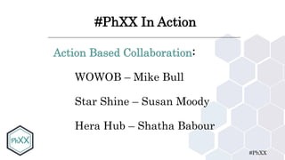 #PhXX
#PhXX In Action
Action Based Collaboration:
WOWOB – Mike Bull
Star Shine – Susan Moody
Hera Hub – Shatha Babour
 