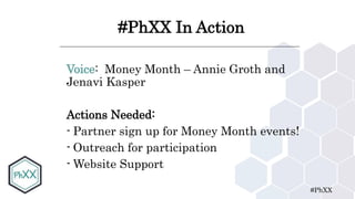 #PhXX
#PhXX In Action
Voice: Money Month – Annie Groth and
Jenavi Kasper
Actions Needed:
- Partner sign up for Money Month events!
- Outreach for participation
- Website Support
 