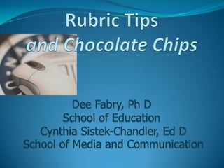 Rubric Tipsand Chocolate ChipsDee Fabry, Ph DSchool of Education Cynthia Sistek-Chandler, Ed D School of Media and Communication  