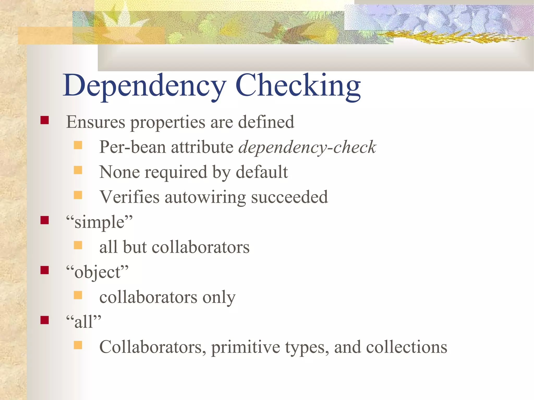 Dependency Checking
   Ensures properties are defined
      Per-bean attribute dependency-check
      None required by default
      Verifies autowiring succeeded
   “simple”
      all but collaborators
   “object”
      collaborators only
   “all”
      Collaborators, primitive types, and collections
 