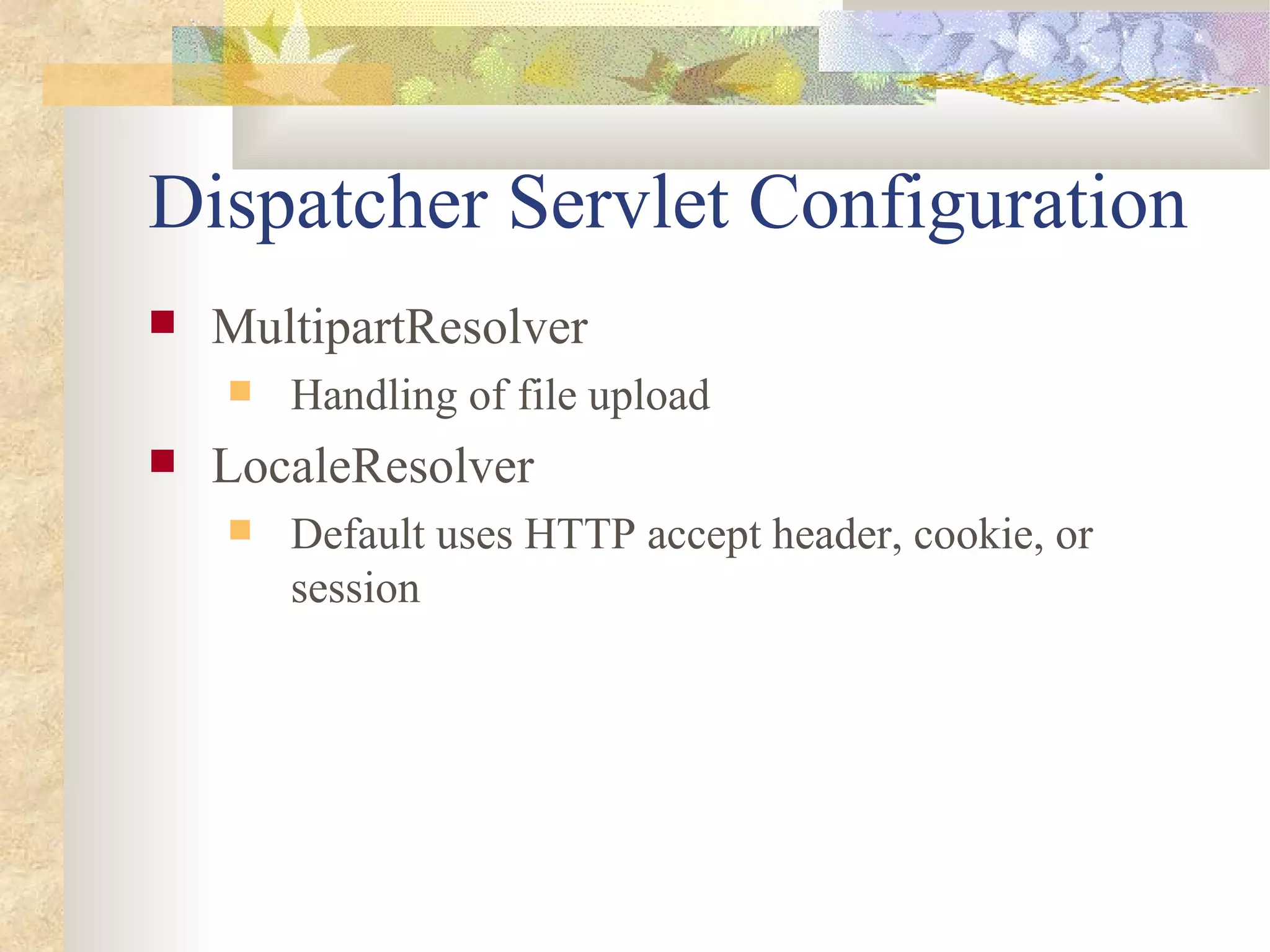Dispatcher Servlet Configuration
   MultipartResolver
       Handling of file upload
   LocaleResolver
       Default uses HTTP accept header, cookie, or
        session
 