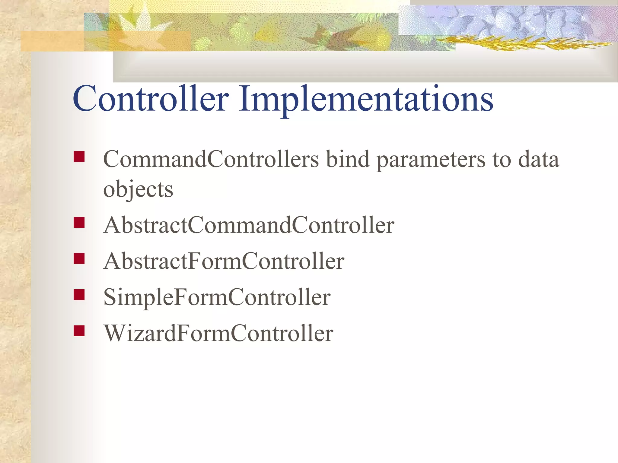 Controller Implementations
   CommandControllers bind parameters to data
    objects
   AbstractCommandController
   AbstractFormController
   SimpleFormController
   WizardFormController
 
