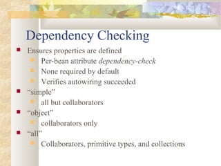 Dependency Checking
 Ensures properties are defined
 Per-bean attribute dependency-check
 None required by default
 Verifies autowiring succeeded
 “simple”
 all but collaborators
 “object”
 collaborators only
 “all”
 Collaborators, primitive types, and collections
 
