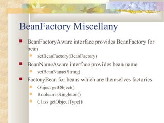 BeanFactory Miscellany
 BeanFactoryAware interface provides BeanFactory for
bean
 setBeanFactory(BeanFactory)
 BeanNameAware interface provides bean name
 setBeanName(String)
 FactoryBean for beans which are themselves factories
 Object getObject()
 Boolean isSingleton()
 Class getObjectType()
 