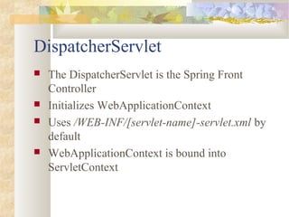 DispatcherServlet
 The DispatcherServlet is the Spring Front
Controller
 Initializes WebApplicationContext
 Uses /WEB-INF/[servlet-name]-servlet.xml by
default
 WebApplicationContext is bound into
ServletContext
 
