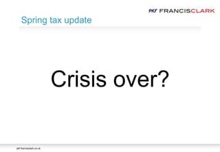 pkf-francisclark.co.uk
Crisis over?
Spring tax update
 