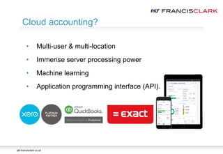 pkf-francisclark.co.uk
.
Cloud accounting?
• Multi-user & multi-location
• Immense server processing power
• Machine learning
• Application programming interface (API).
 