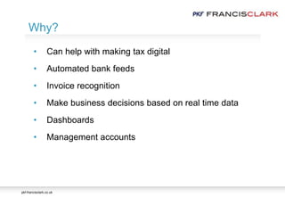 pkf-francisclark.co.uk
Why?
• Can help with making tax digital
• Automated bank feeds
• Invoice recognition
• Make business decisions based on real time data
• Dashboards
• Management accounts
 