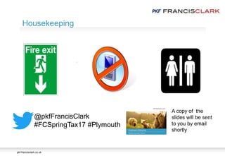 pkf-francisclark.co.uk
.
Housekeeping
@pkfFrancisClark
#FCSpringTax17 #Plymouth
A copy of the
slides will be sent
to you by email
shortly
 