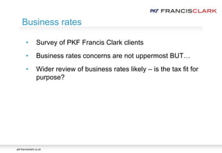 pkf-francisclark.co.uk
.
• Survey of PKF Francis Clark clients
• Business rates concerns are not uppermost BUT…
• Wider review of business rates likely – is the tax fit for
purpose?
Business rates
 