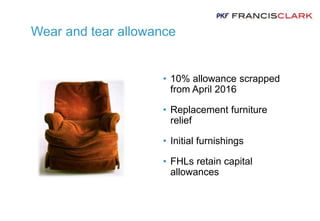 Wear and tear allowance
• 10% allowance scrapped
from April 2016
• Replacement furniture
relief
• Initial furnishings
• FHLs retain capital
allowances
 