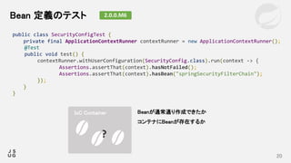 20
Bean 定義のテスト
public class SecurityConfigTest {
private final ApplicationContextRunner contextRunner = new ApplicationCon...