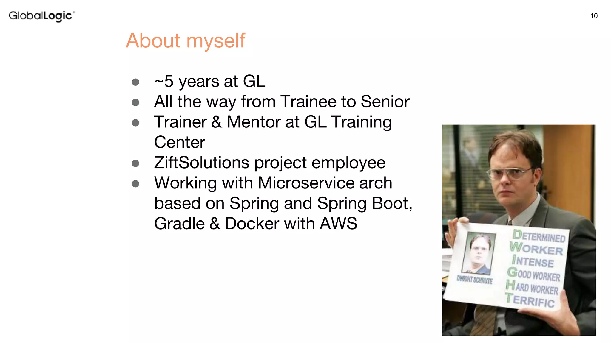 10
● ~5 years at GL
● All the way from Trainee to Senior
● Trainer & Mentor at GL Training
Center
● ZiftSolutions project employee
● Working with Microservice arch
based on Spring and Spring Boot,
Gradle & Docker with AWS
About myself
 